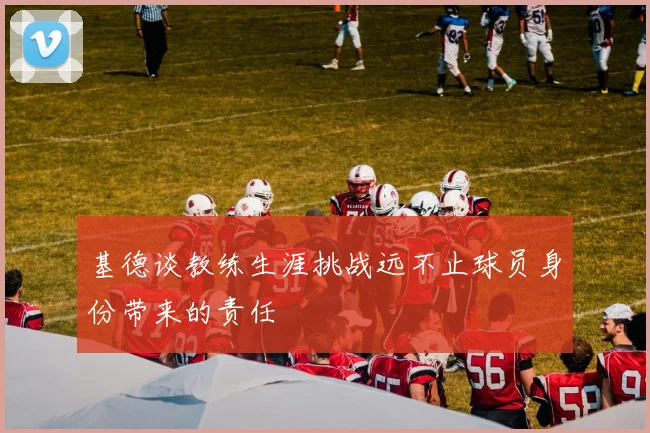 基德谈教练生涯挑战远不止球员身份带来的责任