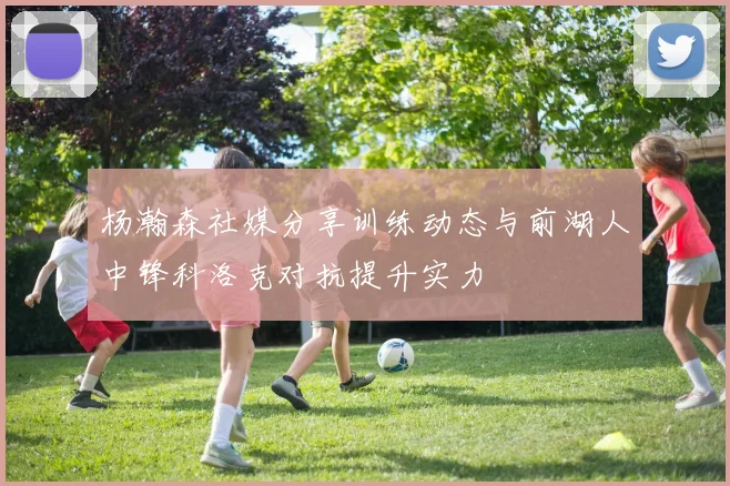 杨瀚森社媒分享训练动态与前湖人中锋科洛克对抗提升实力