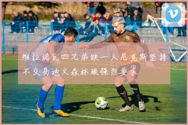 维拉诺瓦四兄弟缺一人尼克斯坚持不交易迪文森林狼强烈要求