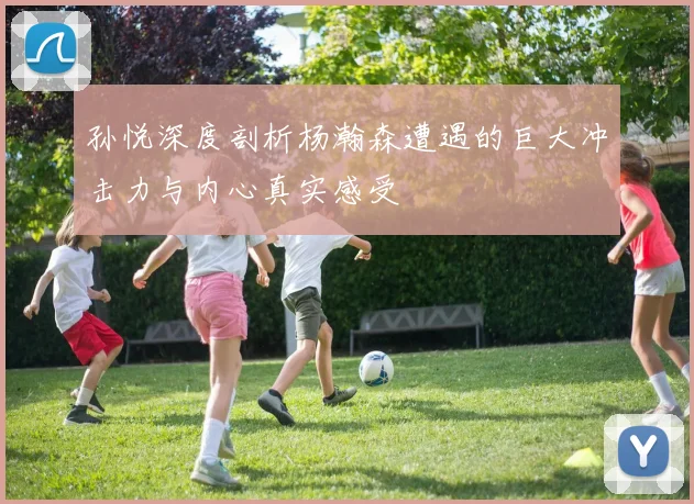 孙悦深度剖析杨瀚森遭遇的巨大冲击力与内心真实感受