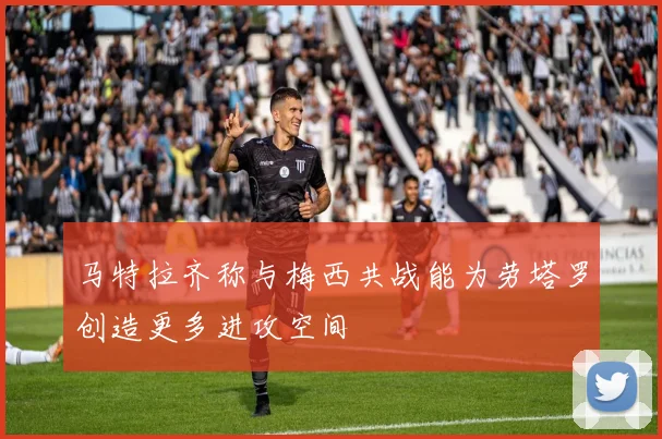 马特拉齐称与梅西共战能为劳塔罗创造更多进攻空间
