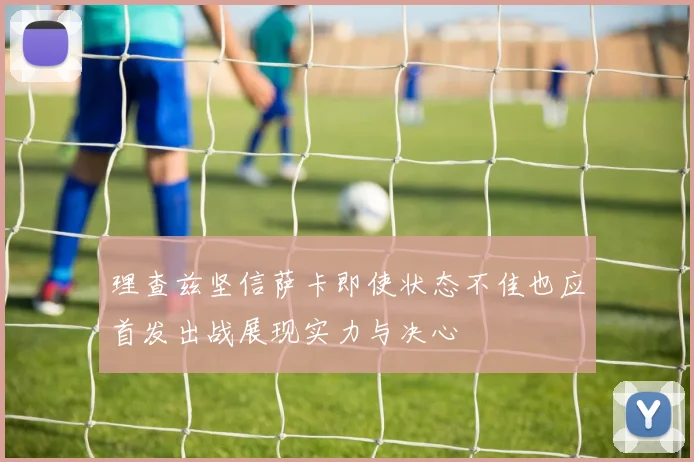 理查兹坚信萨卡即使状态不佳也应首发出战展现实力与决心