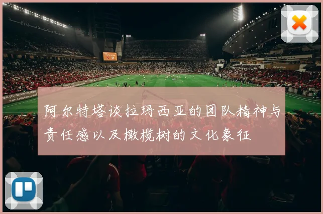 阿尔特塔谈拉玛西亚的团队精神与责任感以及橄榄树的文化象征