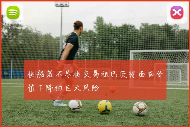 快船若不尽快交易祖巴茨将面临价值下降的巨大风险