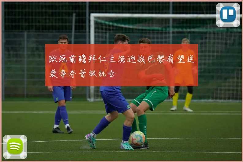 欧冠前瞻拜仁主场迎战巴黎有望逆袭争夺晋级机会