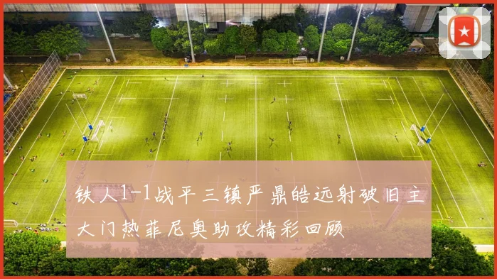 铁人1-1战平三镇严鼎皓远射破旧主大门热菲尼奥助攻精彩回顾