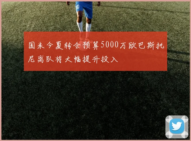 国米今夏转会预算5000万欧巴斯托尼离队将大幅提升投入