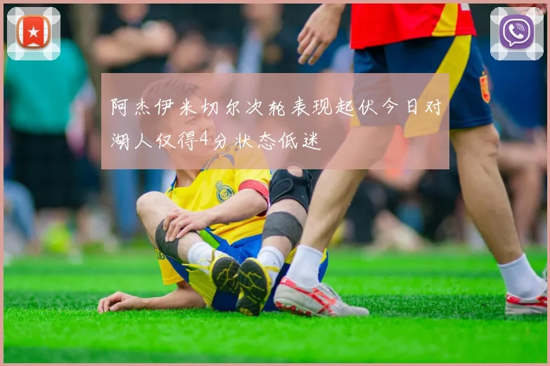 阿杰伊米切尔次轮表现起伏今日对湖人仅得4分状态低迷