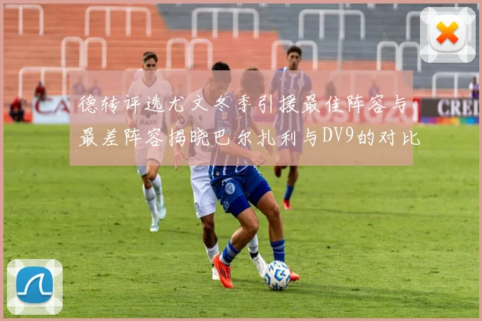 德转评选尤文冬季引援最佳阵容与最差阵容揭晓巴尔扎利与DV9的对比分析