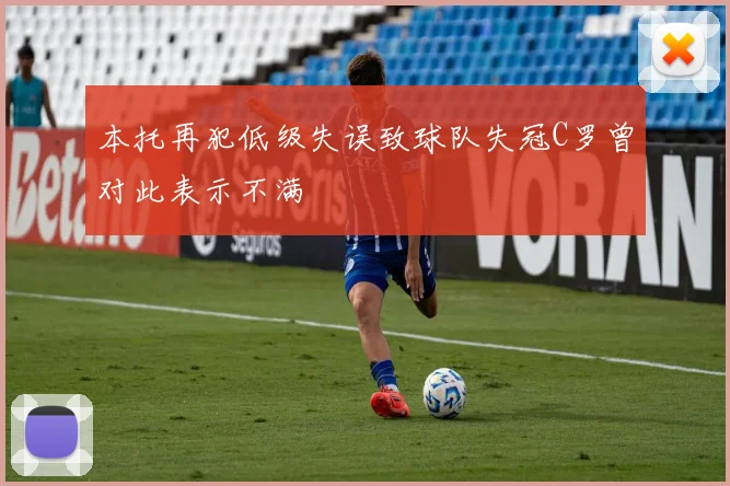 本托再犯低级失误致球队失冠C罗曾对此表示不满
