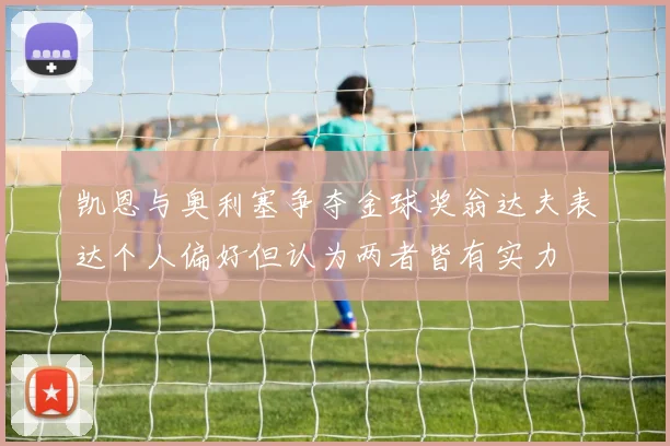 凯恩与奥利塞争夺金球奖翁达夫表达个人偏好但认为两者皆有实力