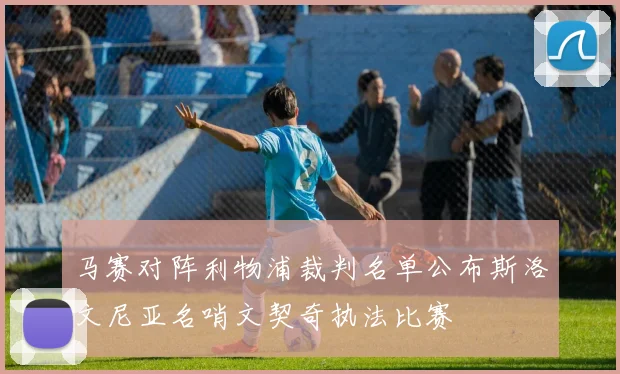 马赛对阵利物浦裁判名单公布斯洛文尼亚名哨文契奇执法比赛