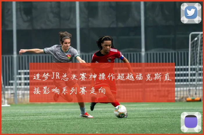 追梦JR总决赛神操作超越福克斯直接影响系列赛走向