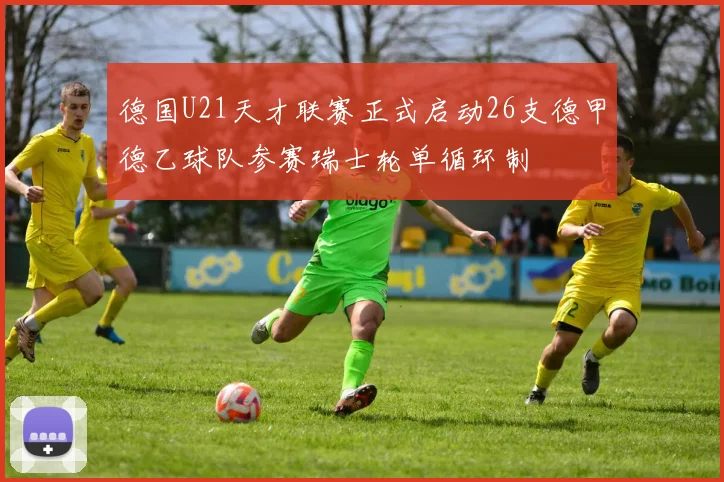 德国U21天才联赛正式启动26支德甲德乙球队参赛瑞士轮单循环制