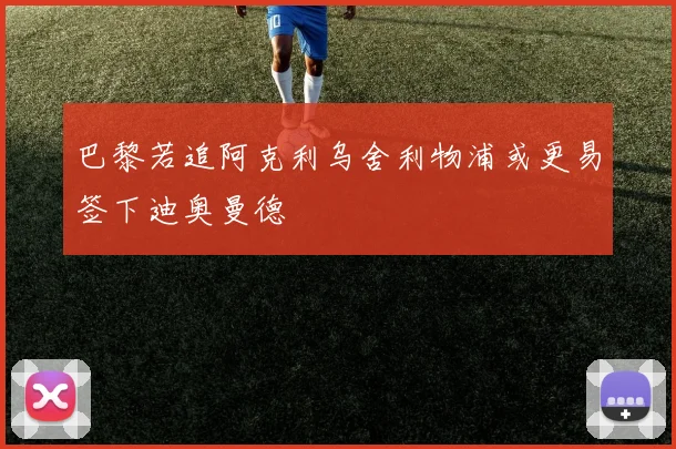 巴黎若追阿克利乌舍利物浦或更易签下迪奥曼德