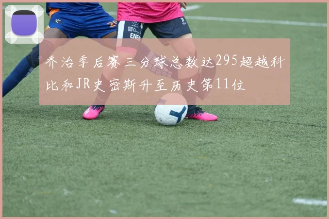 乔治季后赛三分球总数达295超越科比和JR史密斯升至历史第11位