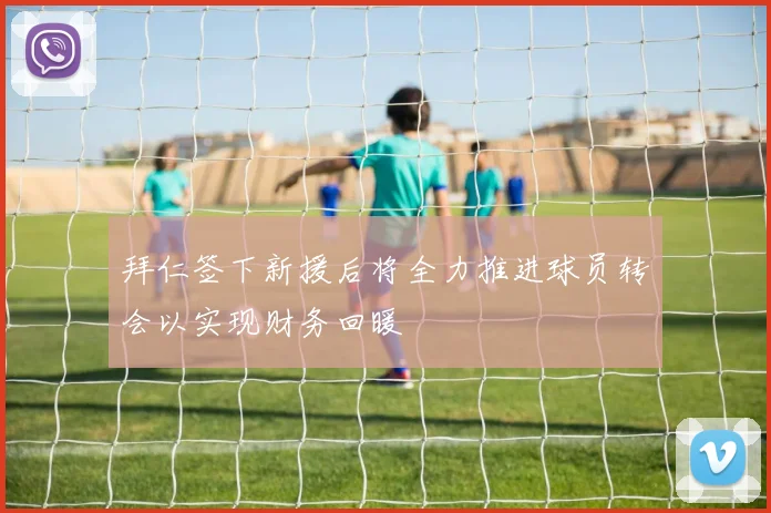 拜仁签下新援后将全力推进球员转会以实现财务回暖