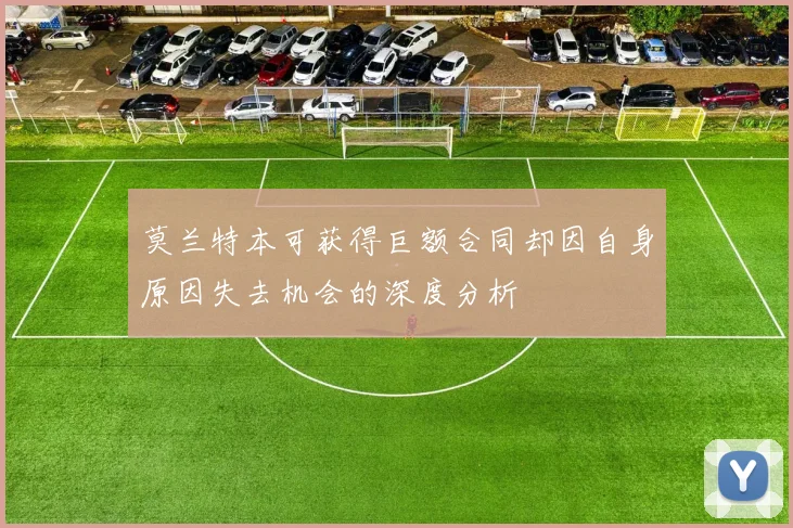 莫兰特本可获得巨额合同却因自身原因失去机会的深度分析