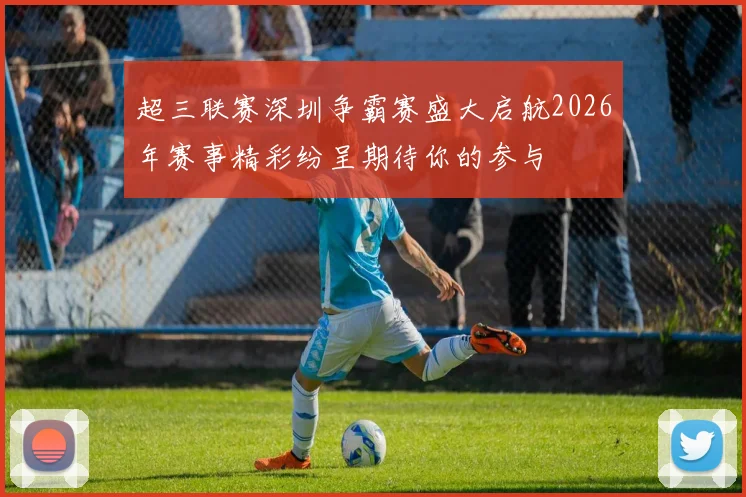 超三联赛深圳争霸赛盛大启航2026年赛事精彩纷呈期待你的参与