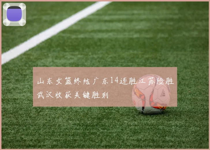 山东女篮终结广东14连胜江苏险胜武汉收获关键胜利