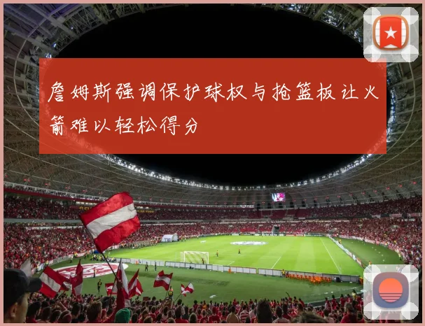 詹姆斯强调保护球权与抢篮板让火箭难以轻松得分