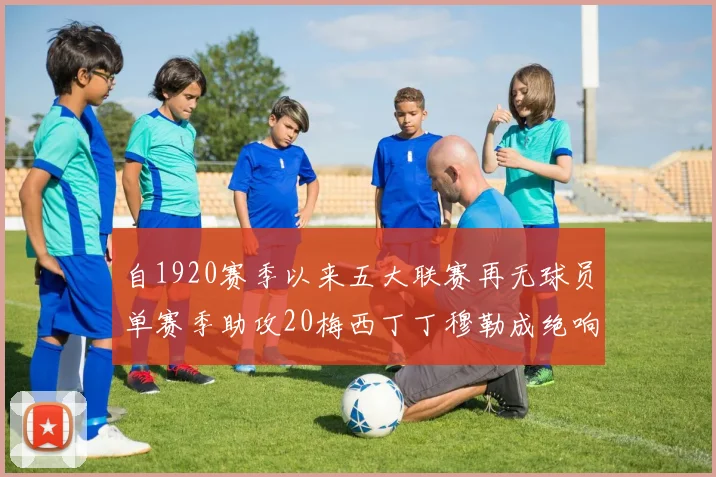 自1920赛季以来五大联赛再无球员单赛季助攻20梅西丁丁穆勒成绝响