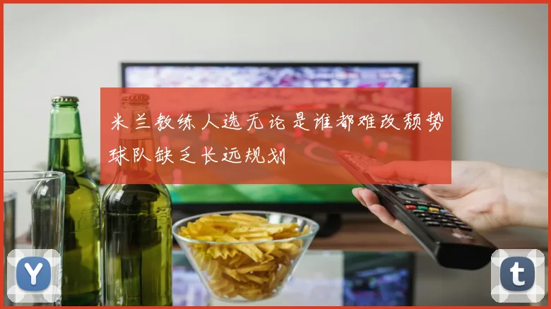 米兰教练人选无论是谁都难改颓势球队缺乏长远规划